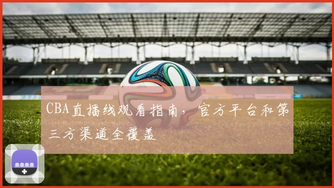 CBA直播线观看指南，官方平台和第三方渠道全覆盖