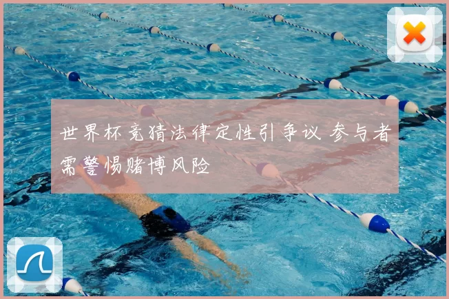 世界杯竞猜法律定性引争议 参与者需警惕赌博风险