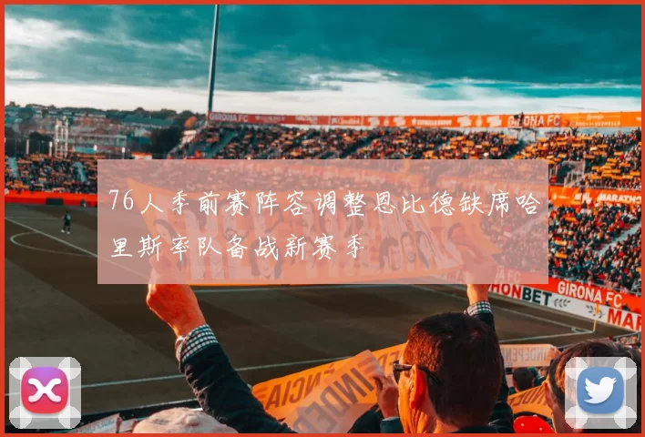 76人季前赛阵容调整恩比德缺席哈里斯率队备战新赛季