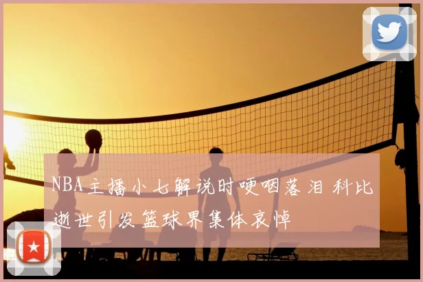 NBA主播小七解说时哽咽落泪 科比逝世引发篮球界集体哀悼