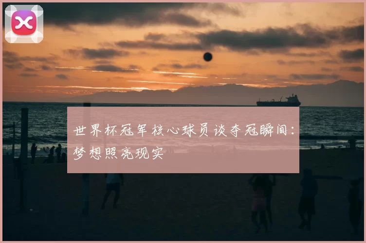 世界杯冠军核心球员谈夺冠瞬间:梦想照亮现实