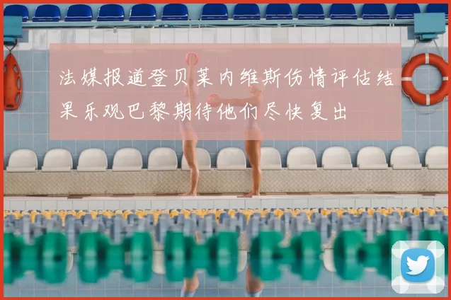 法媒报道登贝莱内维斯伤情评估结果乐观巴黎期待他们尽快复出