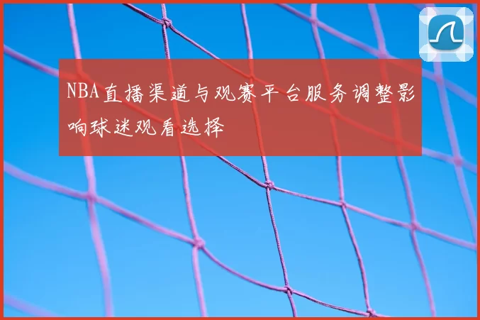 NBA直播渠道与观赛平台服务调整影响球迷观看选择