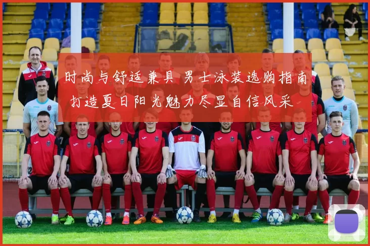 时尚与舒适兼具 男士泳装选购指南 打造夏日阳光魅力尽显自信风采