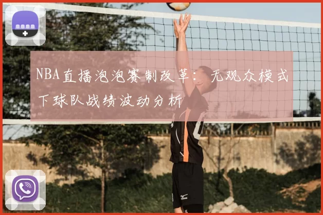 NBA直播泡泡赛制改革：无观众模式下球队战绩波动分析