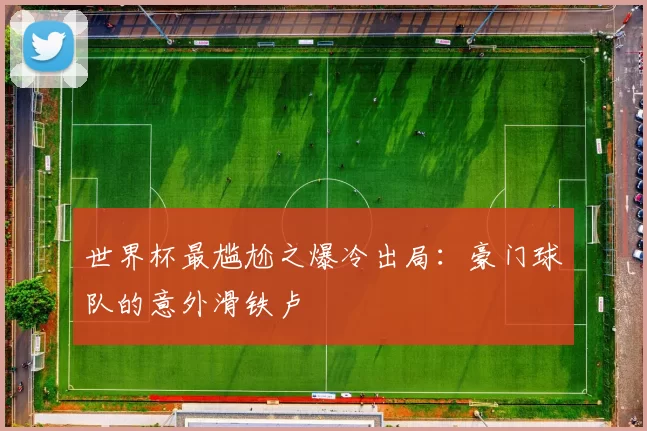 世界杯最尴尬之爆冷出局:豪门球队的意外滑铁卢
