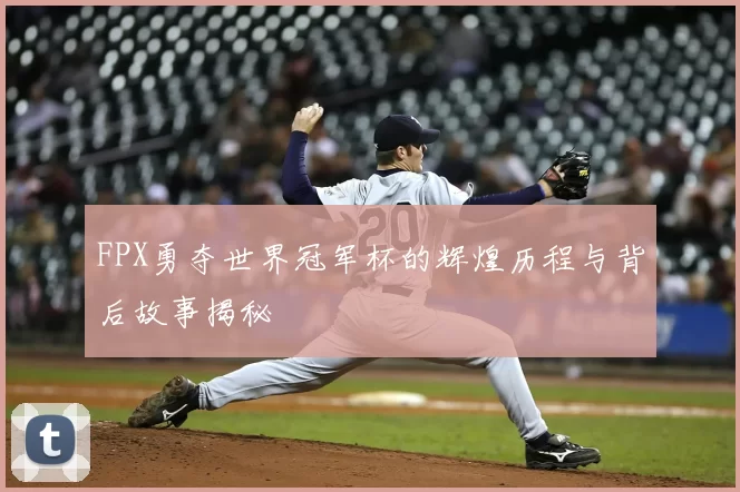 FPX勇夺世界冠军杯的辉煌历程与背后故事揭秘