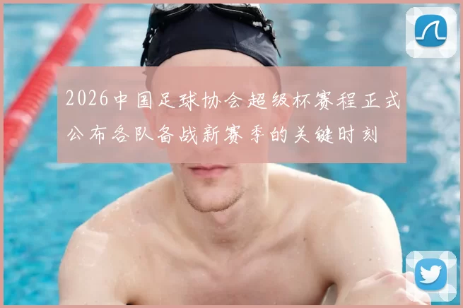 2026中国足球协会超级杯赛程正式公布各队备战新赛季的关键时刻
