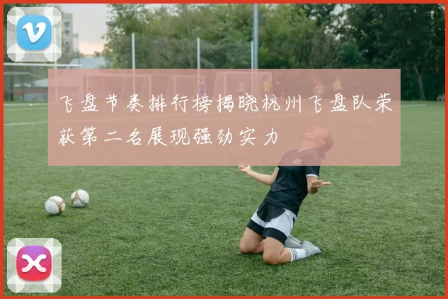 飞盘节奏排行榜揭晓杭州飞盘队荣获第二名展现强劲实力