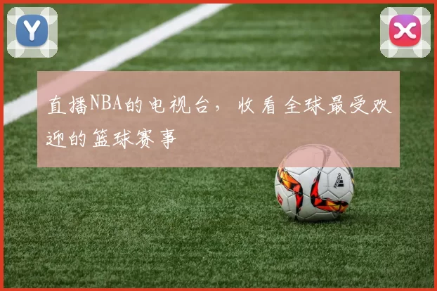 直播NBA的电视台，收看全球最受欢迎的篮球赛事