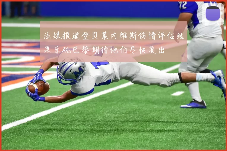 法媒报道登贝莱内维斯伤情评估结果乐观巴黎期待他们尽快复出