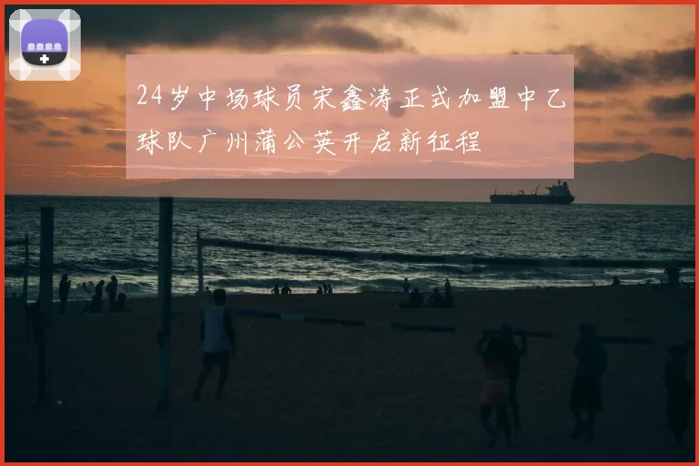 24岁中场球员宋鑫涛正式加盟中乙球队广州蒲公英开启新征程