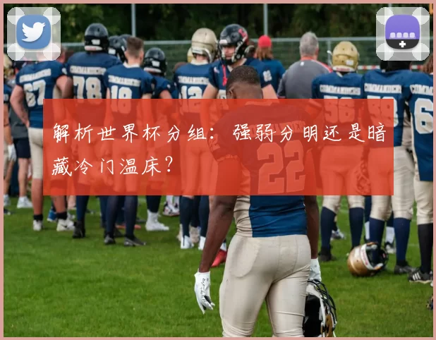 解析世界杯分组：强弱分明还是暗藏冷门温床？