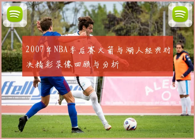 2007年NBA季后赛火箭与湖人经典对决精彩录像回顾与分析