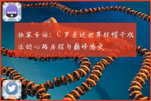 独家专访：C 罗亲述世界杯帽子戏法的心路历程与巅峰感受